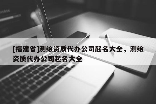 [福建省]测绘资质代办公司起名大全，测绘资质代办公司起名大全
