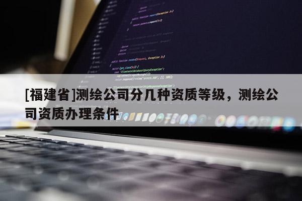 [福建省]测绘公司分几种资质等级，测绘公司资质办理条件