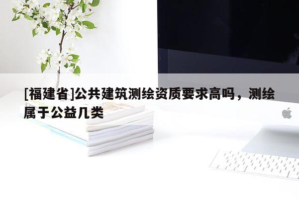 [福建省]公共建筑测绘资质要求高吗，测绘属于公益几类