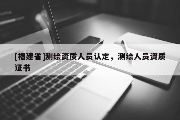 [福建省]测绘资质人员认定，测绘人员资质证书