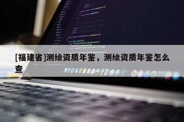[福建省]测绘资质年鉴，测绘资质年鉴怎么查