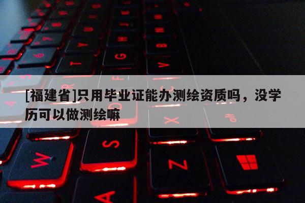 [福建省]只用毕业证能办测绘资质吗，没学历可以做测绘嘛