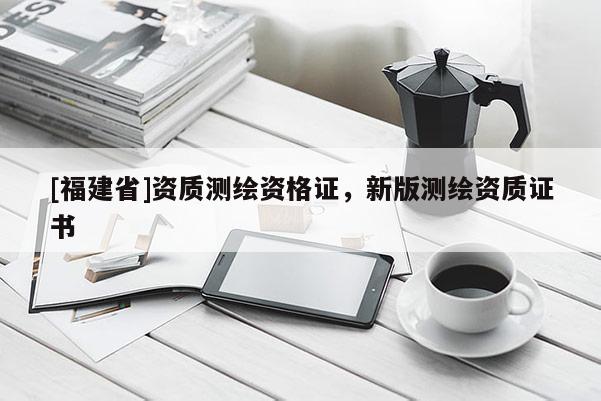 [福建省]资质测绘资格证，新版测绘资质证书