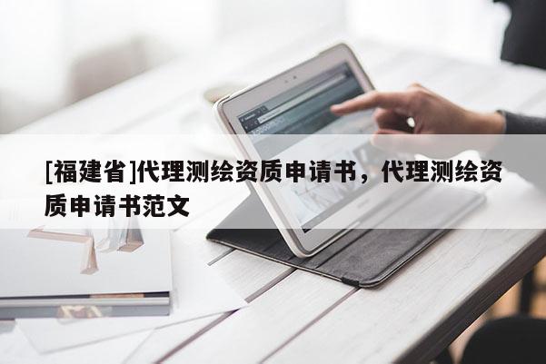 [福建省]代理测绘资质申请书，代理测绘资质申请书范文