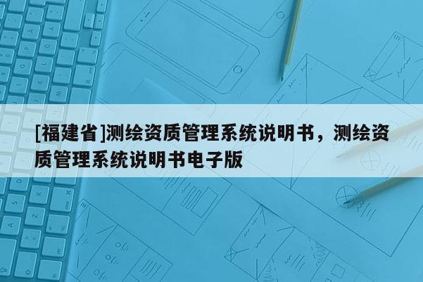 [福建省]测绘资质管理系统说明书，测绘资质管理系统说明书电子版