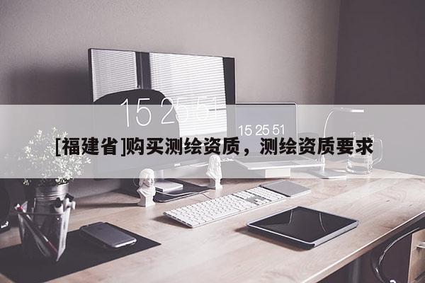 [福建省]购买测绘资质，测绘资质要求