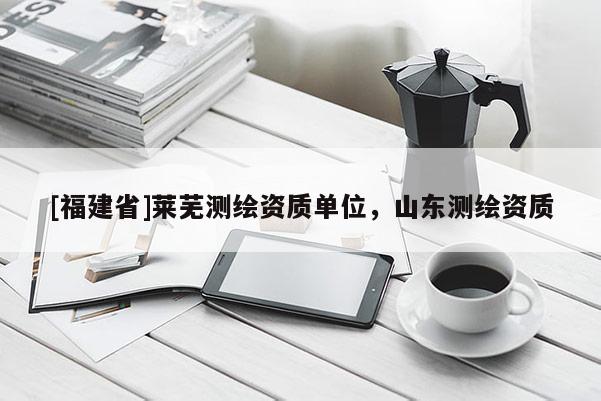 [福建省]莱芜测绘资质单位，山东测绘资质