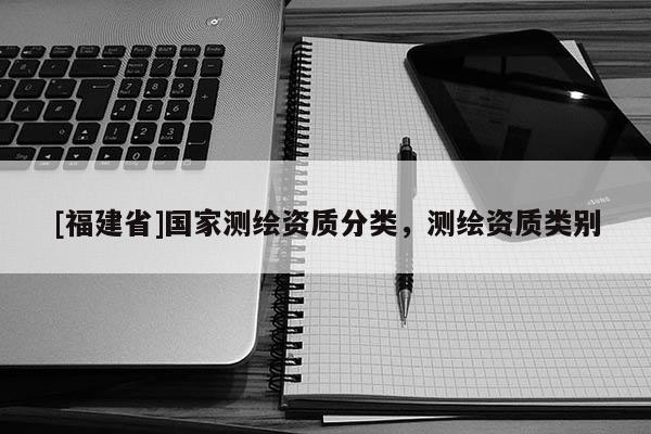 [福建省]国家测绘资质分类，测绘资质类别