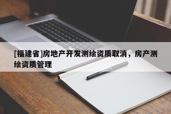 [福建省]房地产开发测绘资质取消，房产测绘资质管理