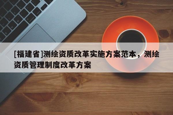 [福建省]测绘资质改革实施方案范本，测绘资质管理制度改革方案