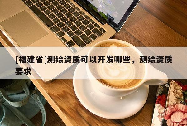 [福建省]测绘资质可以开发哪些，测绘资质要求