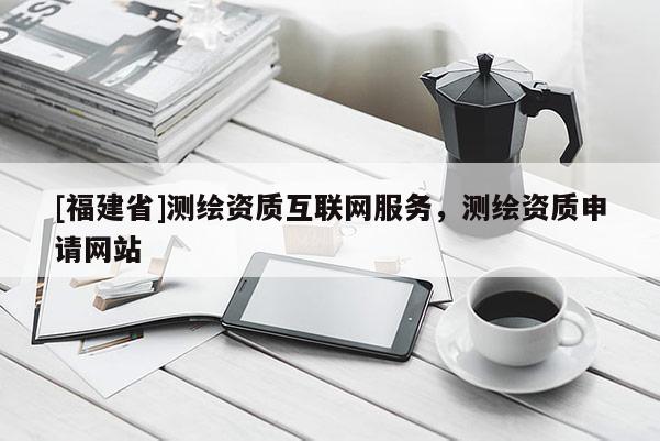 [福建省]测绘资质互联网服务，测绘资质申请网站