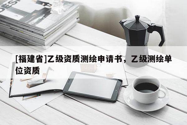 [福建省]乙级资质测绘申请书，乙级测绘单位资质
