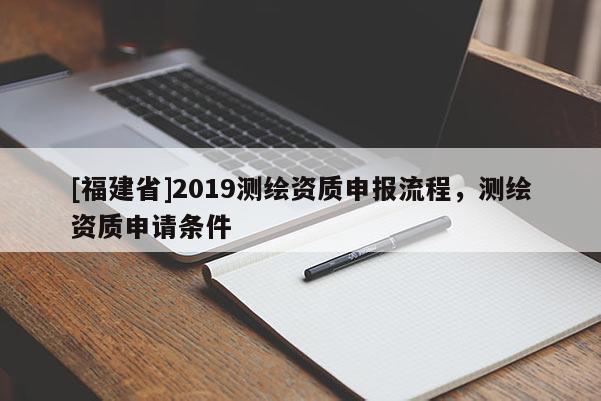 [福建省]2019测绘资质申报流程，测绘资质申请条件