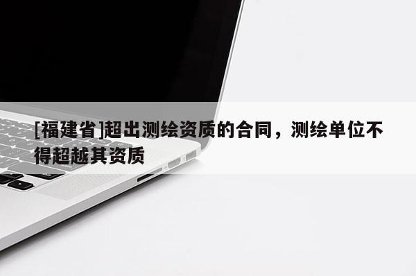 [福建省]超出测绘资质的合同，测绘单位不得超越其资质