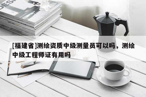 [福建省]测绘资质中级测量员可以吗，测绘中级工程师证有用吗