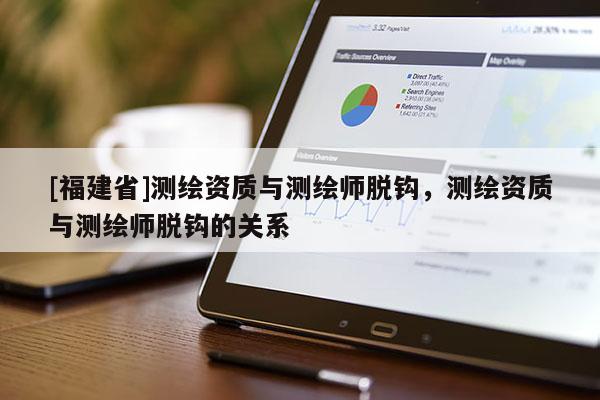 [福建省]测绘资质与测绘师脱钩，测绘资质与测绘师脱钩的关系