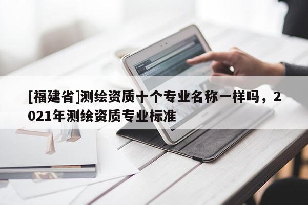 [福建省]测绘资质十个专业名称一样吗，2021年测绘资质专业标准