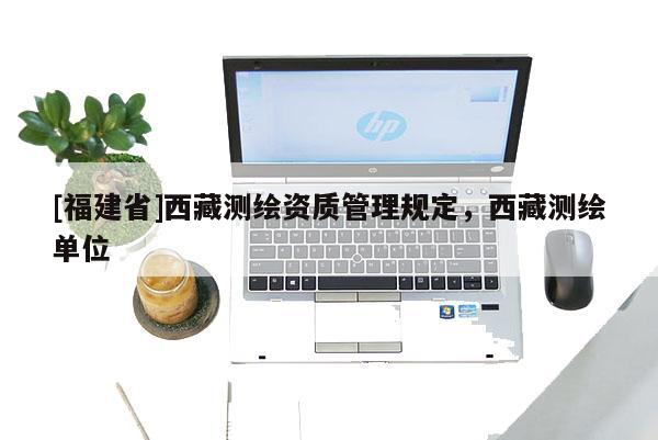 [福建省]西藏测绘资质管理规定，西藏测绘单位