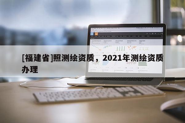 [福建省]照测绘资质，2021年测绘资质办理