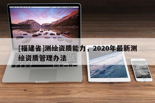 [福建省]测绘资质能力，2020年最新测绘资质管理办法
