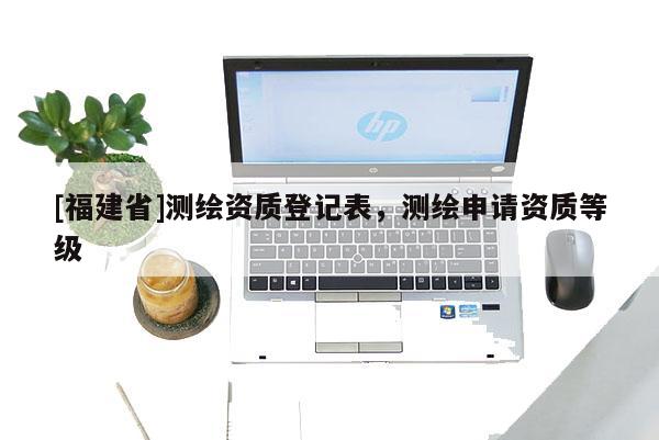 [福建省]测绘资质登记表，测绘申请资质等级