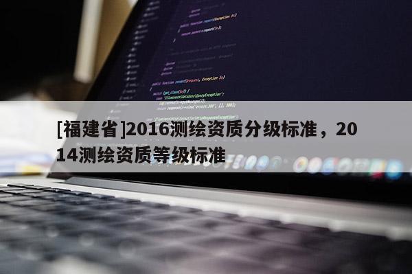 [福建省]2016测绘资质分级标准，2014测绘资质等级标准