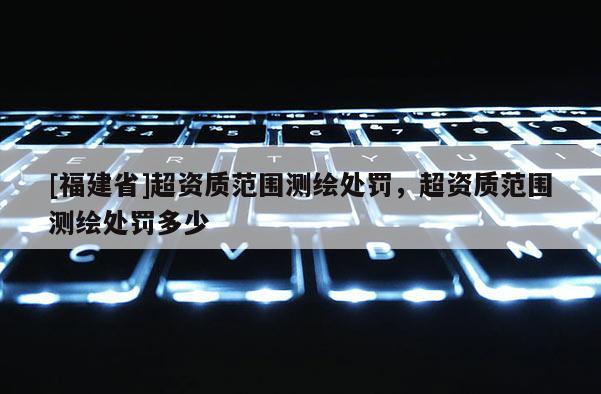 [福建省]超资质范围测绘处罚，超资质范围测绘处罚多少