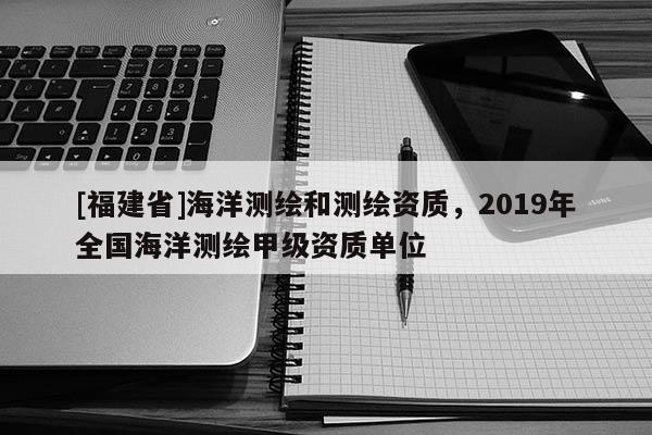 [福建省]海洋测绘和测绘资质，2019年全国海洋测绘甲级资质单位