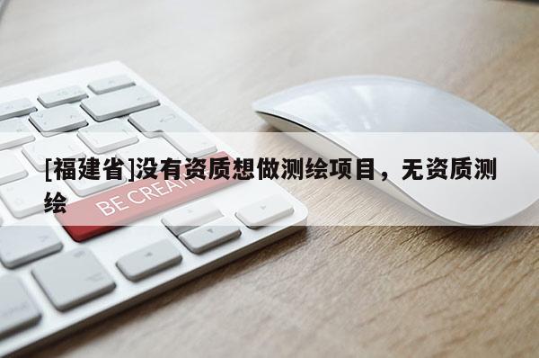 [福建省]没有资质想做测绘项目，无资质测绘