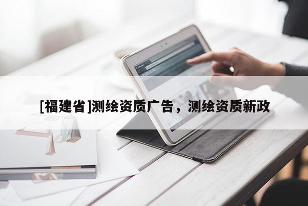 [福建省]测绘资质广告，测绘资质新政