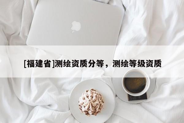[福建省]测绘资质分等，测绘等级资质