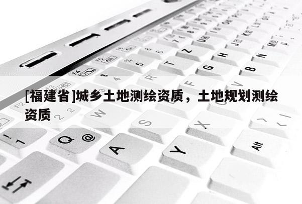 [福建省]城乡土地测绘资质，土地规划测绘资质