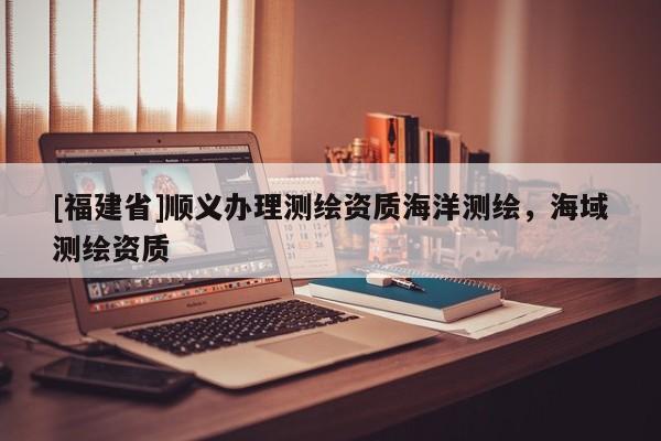 [福建省]顺义办理测绘资质海洋测绘，海域测绘资质