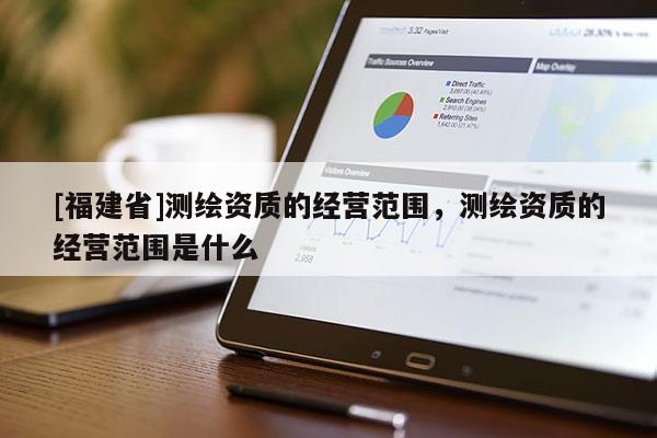 [福建省]测绘资质的经营范围，测绘资质的经营范围是什么