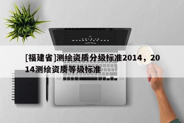 [福建省]测绘资质分级标准2014，2014测绘资质等级标准