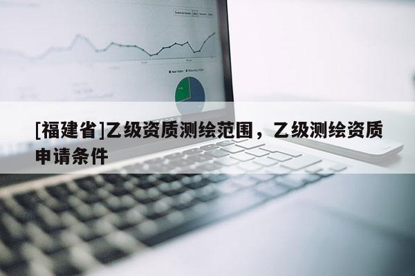 [福建省]乙级资质测绘范围，乙级测绘资质申请条件