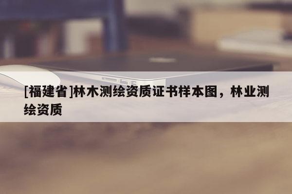 [福建省]林木测绘资质证书样本图，林业测绘资质