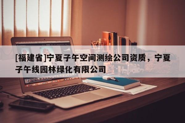 [福建省]宁夏子午空间测绘公司资质，宁夏子午线园林绿化有限公司