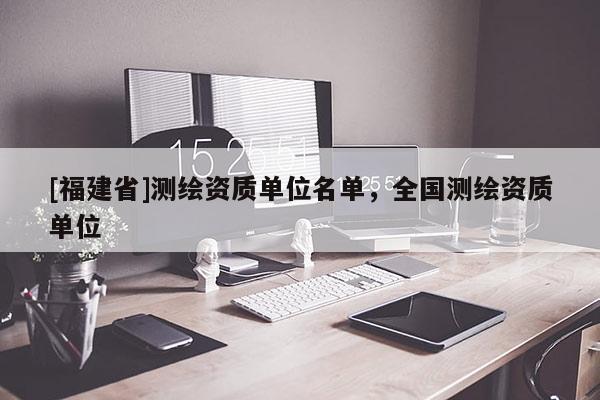 [福建省]测绘资质单位名单，全国测绘资质单位