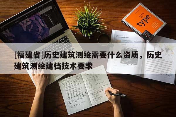 [福建省]历史建筑测绘需要什么资质，历史建筑测绘建档技术要求