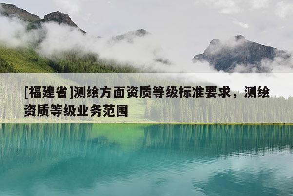 [福建省]测绘方面资质等级标准要求，测绘资质等级业务范围