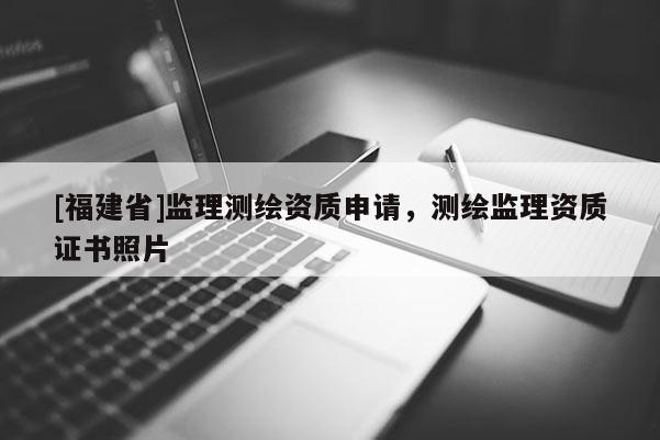 [福建省]监理测绘资质申请，测绘监理资质证书照片