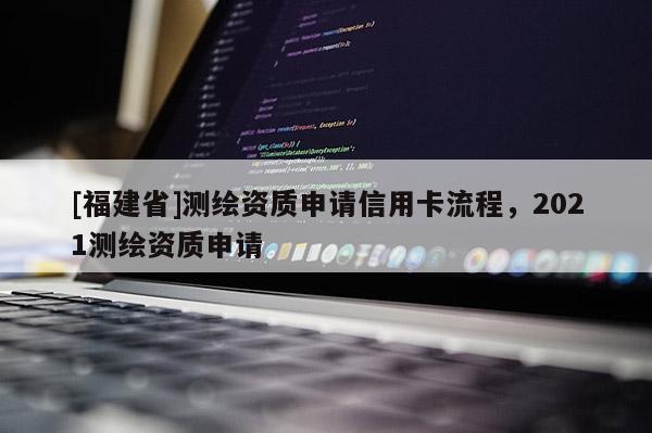 [福建省]测绘资质申请信用卡流程，2021测绘资质申请