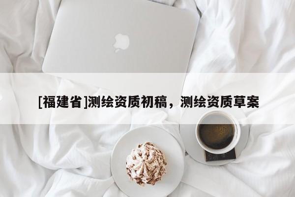 [福建省]测绘资质初稿，测绘资质草案
