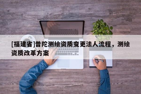 [福建省]普陀测绘资质变更法人流程，测绘资质改革方案
