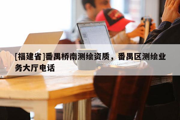[福建省]番禺桥南测绘资质，番禺区测绘业务大厅电话