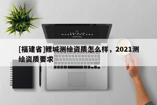 [福建省]鲤城测绘资质怎么样，2021测绘资质要求