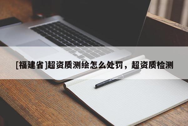[福建省]超资质测绘怎么处罚，超资质检测