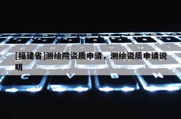 [福建省]测绘院资质申请，测绘资质申请说明